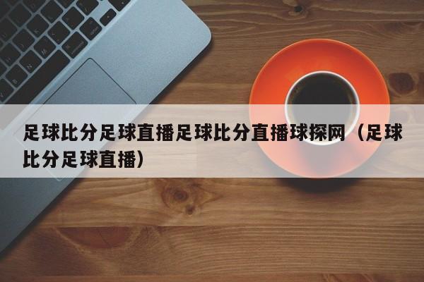 足球比分足球直播足球比分直播球探网（足球比分足球直播）