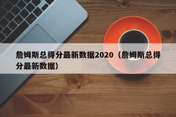 詹姆斯总得分最新数据2020（詹姆斯总得分最新数据）