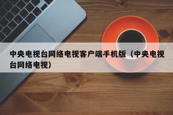 中央电视台网络电视客户端手机版（中央电视台网络电视）