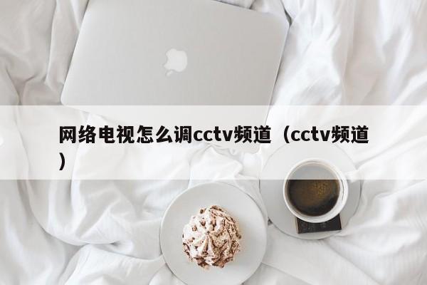 网络电视怎么调cctv频道（cctv频道）