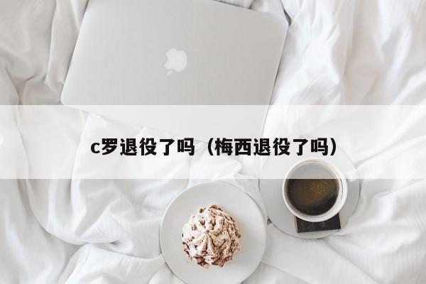 c罗退役了吗（梅西退役了吗）