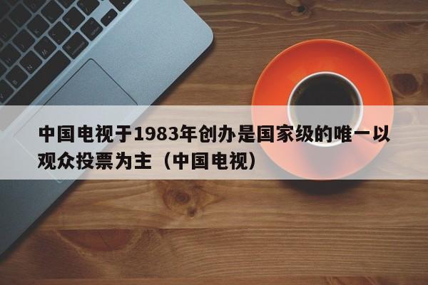 中国电视于1983年创办是国家级的唯一以观众投票为主（中国电视）