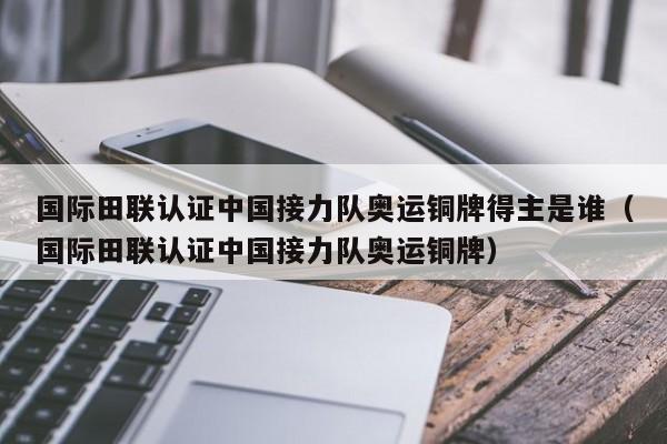 国际田联认证中国接力队奥运铜牌得主是谁（国际田联认证中国接力队奥运铜牌）