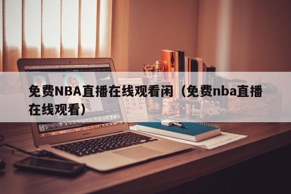 免费NBA直播在线观看闲（免费nba直播在线观看）