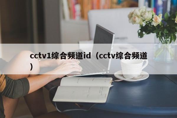 cctv1综合频道id（cctv综合频道）