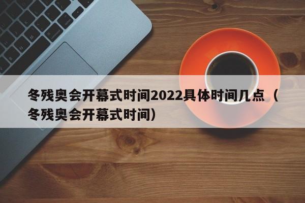 冬残奥会开幕式时间2022具体时间几点（冬残奥会开幕式时间）