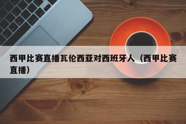 西甲比赛直播瓦伦西亚对西班牙人（西甲比赛直播）