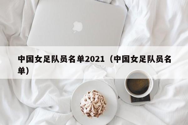 中国女足队员名单2021（中国女足队员名单）