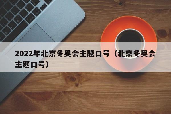 2022年北京冬奥会主题口号（北京冬奥会主题口号）