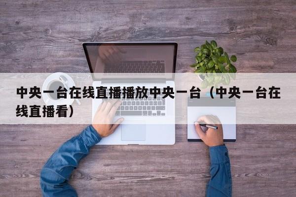 中央一台在线直播播放中央一台（中央一台在线直播看）