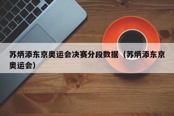 苏炳添东京奥运会决赛分段数据（苏炳添东京奥运会）