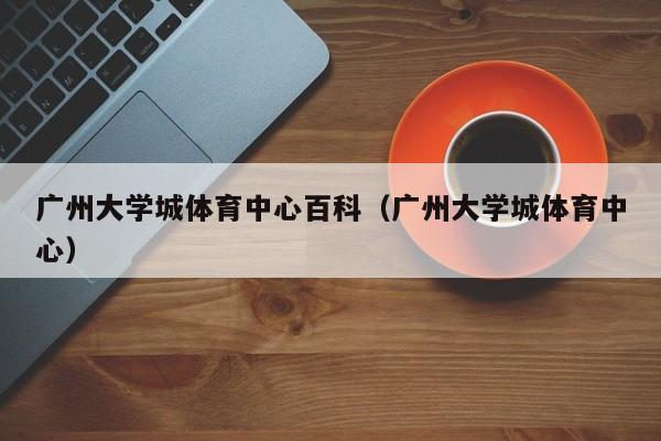 广州大学城体育中心百科（广州大学城体育中心）