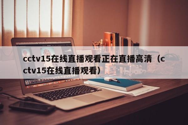 cctv15在线直播观看正在直播高清（cctv15在线直播观看）