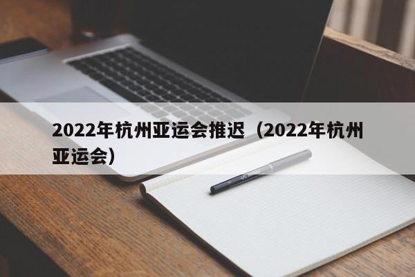 2022年杭州亚运会推迟（2022年杭州亚运会）