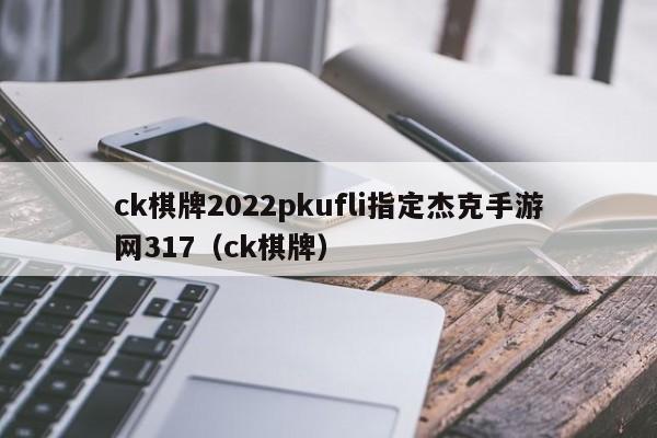 ck棋牌2022pkufli指定杰克手游网317（ck棋牌）