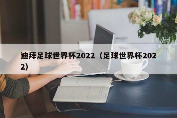 迪拜足球世界杯2022（足球世界杯2022）