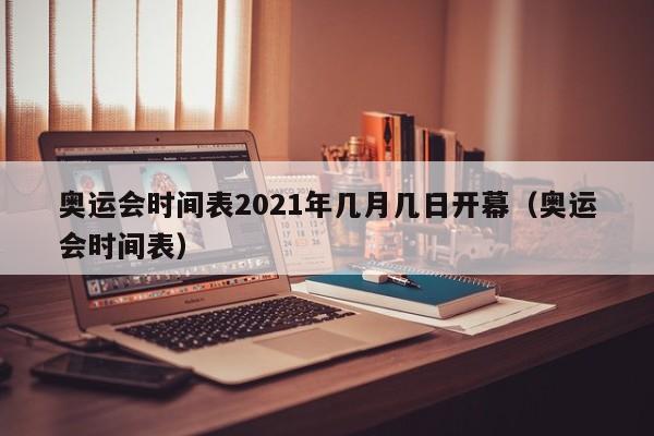 奥运会时间表2021年几月几日开幕（奥运会时间表）