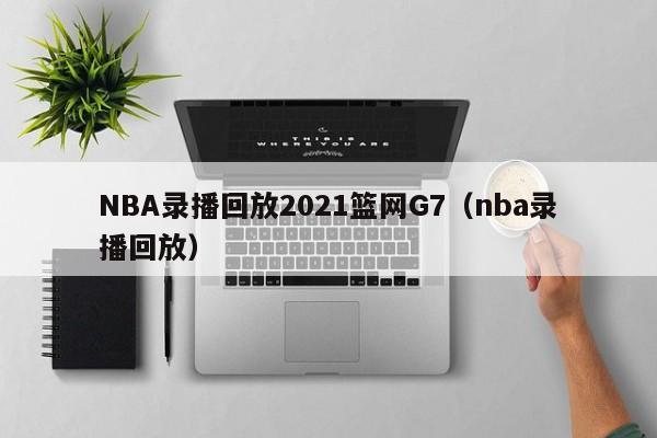 NBA录播回放2021篮网G7（nba录播回放）