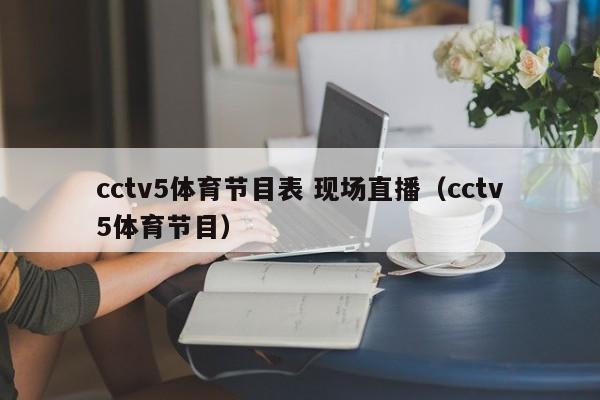 cctv5体育节目表 现场直播（cctv5体育节目）