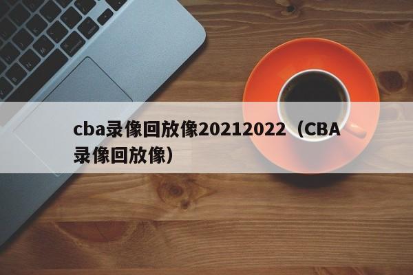 cba录像回放像20212022（CBA录像回放像）