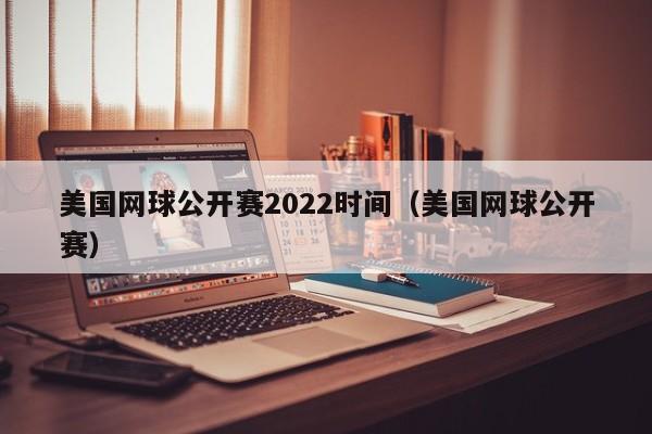 美国网球公开赛2022时间（美国网球公开赛）