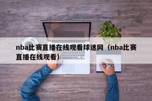 nba比赛直播在线观看球迷网（nba比赛直播在线观看）