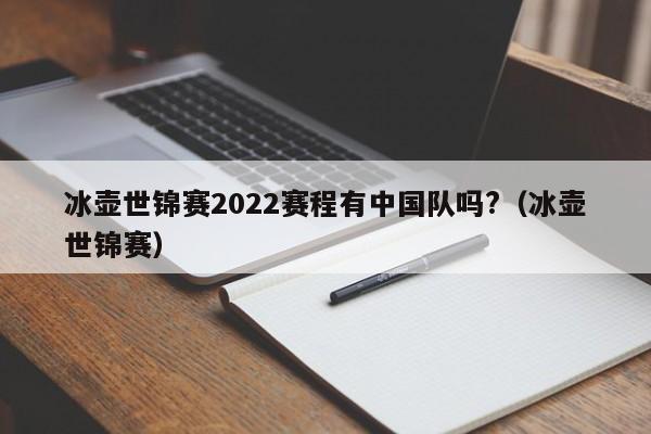 冰壶世锦赛2022赛程有中国队吗?（冰壶世锦赛）