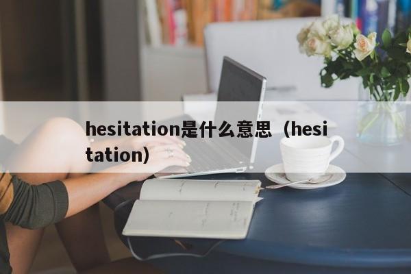 hesitation是什么意思（hesitation）