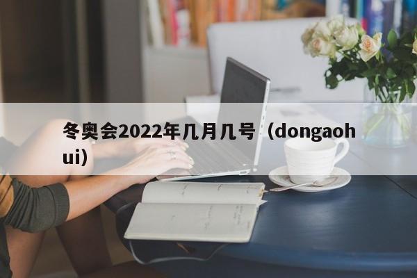 冬奥会2022年几月几号（dongaohui）