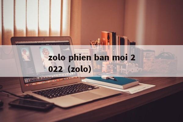 zolo phien ban moi 2022（zolo）