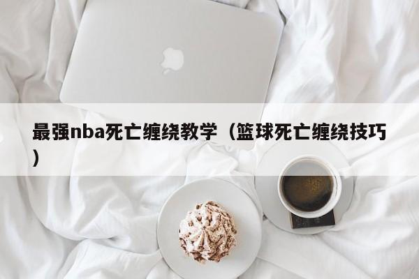 最强nba死亡缠绕教学（篮球死亡缠绕技巧）