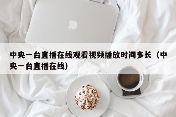 中央一台直播在线观看视频播放时间多长（中央一台直播在线）