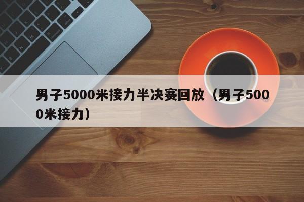 男子5000米接力半决赛回放（男子5000米接力）