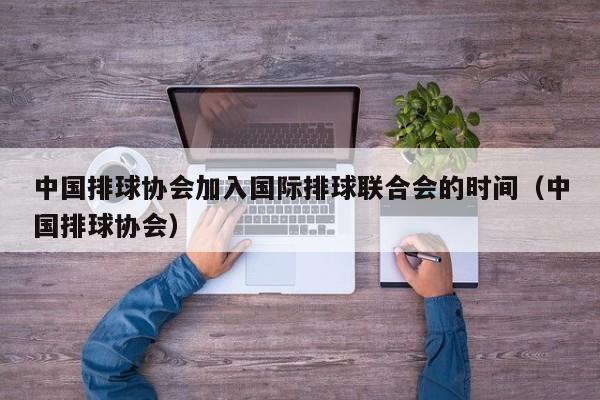 中国排球协会加入国际排球联合会的时间（中国排球协会）