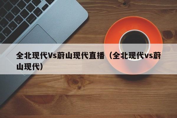 全北现代Vs蔚山现代直播（全北现代vs蔚山现代）