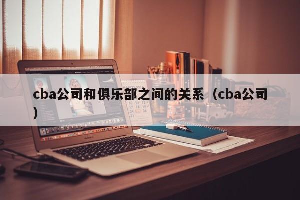 cba公司和俱乐部之间的关系（cba公司）