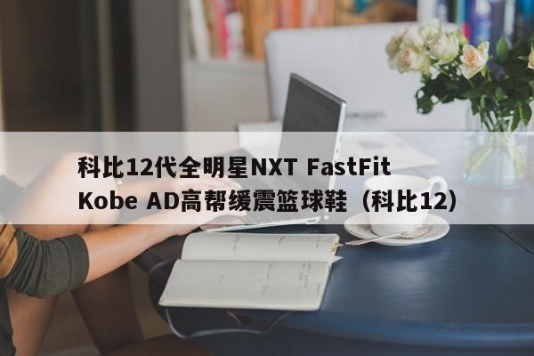 科比12代全明星NXT FastFit Kobe AD高帮缓震篮球鞋（科比12）