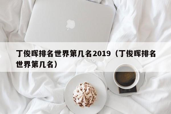 丁俊晖排名世界第几名2019（丁俊晖排名世界第几名）