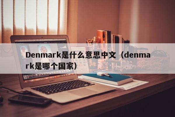 Denmark是什么意思中文（denmark是哪个国家）