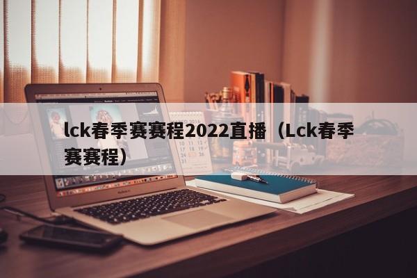 lck春季赛赛程2022直播（Lck春季赛赛程）