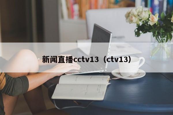 新闻直播cctv13（ctv13）