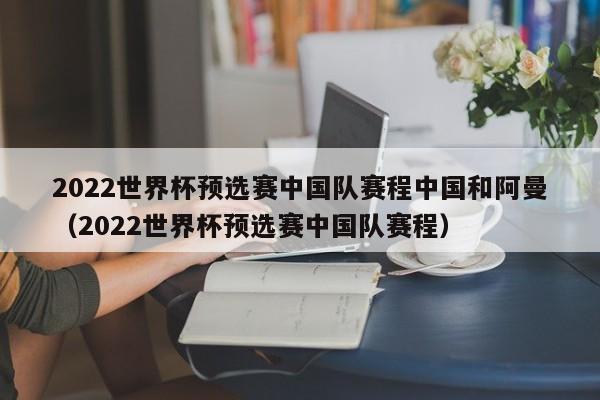 2022世界杯预选赛中国队赛程中国和阿曼（2022世界杯预选赛中国队赛程）