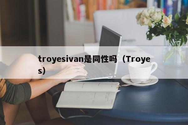 troyesivan是同性吗（Troyes）