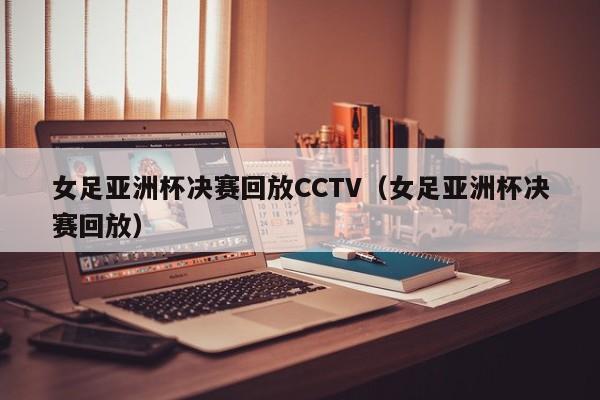 女足亚洲杯决赛回放CCTV（女足亚洲杯决赛回放）