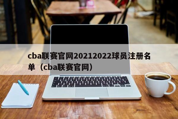 cba联赛官网20212022球员注册名单（cba联赛官网）