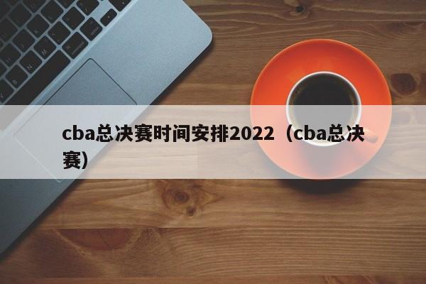 cba总决赛时间安排2022（cba总决赛）