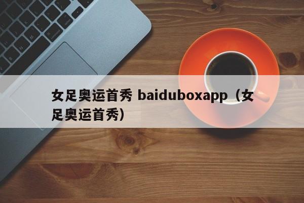 女足奥运首秀 baiduboxapp（女足奥运首秀）