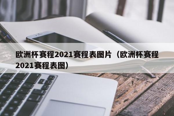 欧洲杯赛程2021赛程表图片（欧洲杯赛程2021赛程表图）