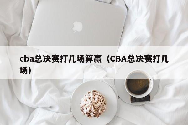 cba总决赛打几场算赢（CBA总决赛打几场）