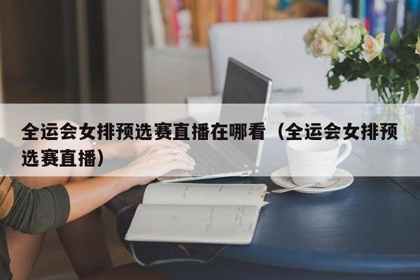 全运会女排预选赛直播在哪看（全运会女排预选赛直播）